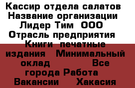 Кассир отдела салатов › Название организации ­ Лидер Тим, ООО › Отрасль предприятия ­ Книги, печатные издания › Минимальный оклад ­ 19 000 - Все города Работа » Вакансии   . Хакасия респ.